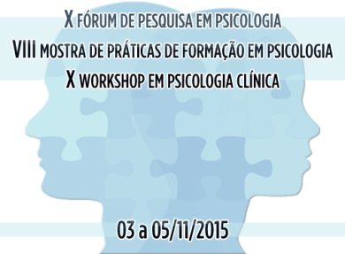 X FÓRUM DE PESQUISA EM PSICOLOGIA / VIII MOSTRA DE PRÁTICAS DE FORMAÇÃO EM PSICOLOGIA / X WORKSHOP EM PSICOLOGIA CLÍNICA